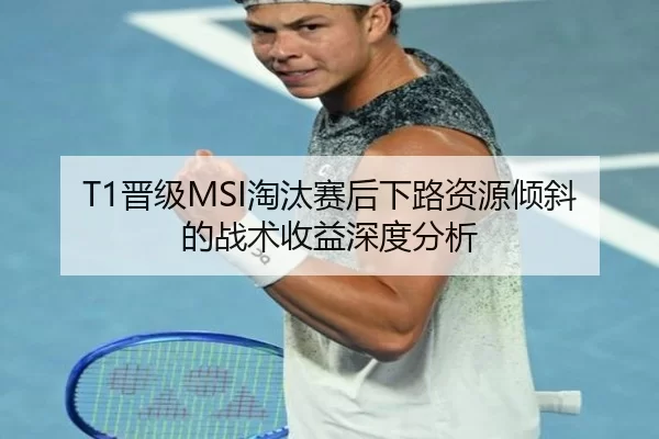 T1晋级MSI淘汰赛后下路资源倾斜的战术收益深度分析
