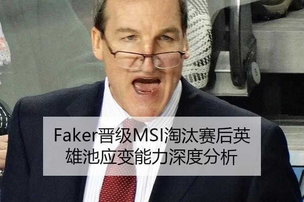 Faker晋级MSI淘汰赛后英雄池应变能力深度分析